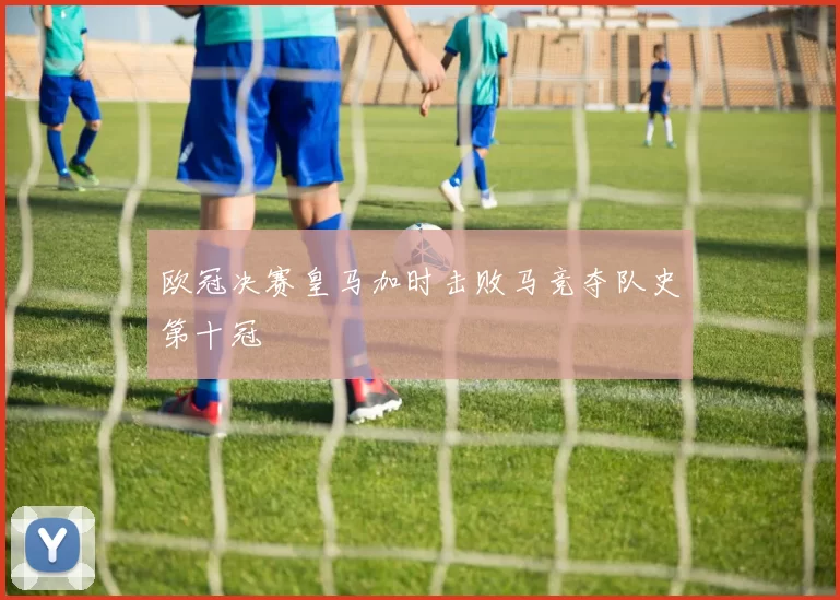 欧冠决赛皇马加时击败马竞夺队史第十冠