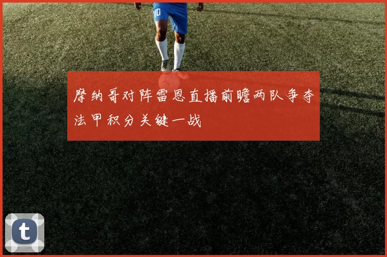 摩纳哥对阵雷恩直播前瞻两队争夺法甲积分关键一战