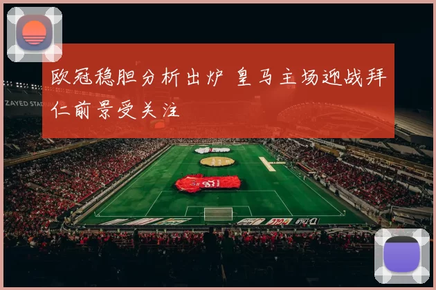 欧冠稳胆分析出炉 皇马主场迎战拜仁前景受关注