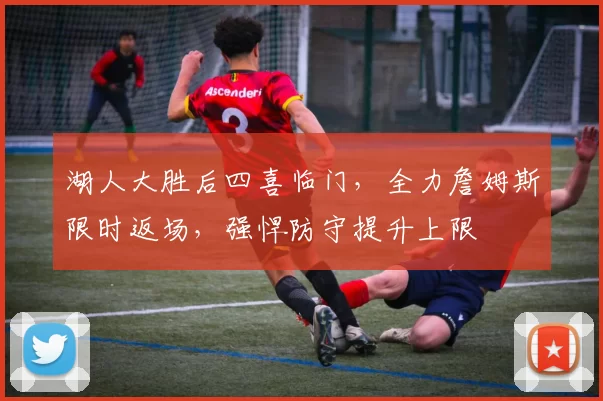 湖人大胜后四喜临门，全力詹姆斯限时返场，强悍防守提升上限