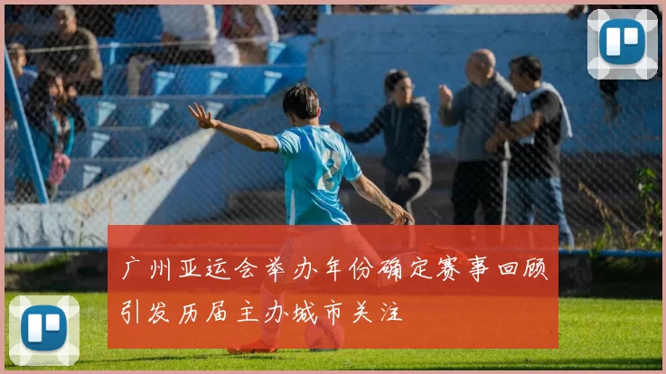 广州亚运会举办年份确定赛事回顾引发历届主办城市关注