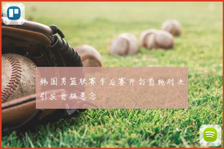 韩国男篮联赛季后赛开打首轮对决引发晋级悬念