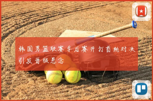 韩国男篮联赛季后赛开打首轮对决引发晋级悬念