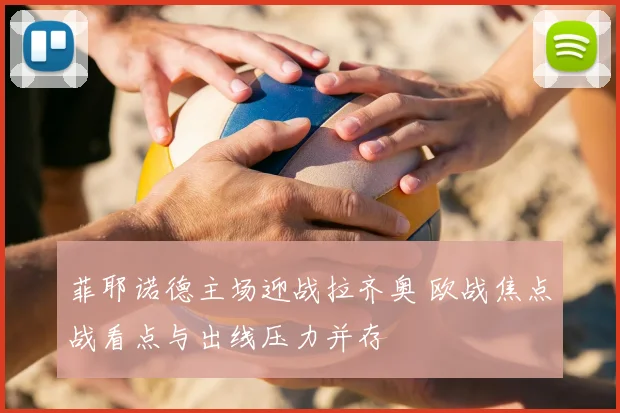 菲耶诺德主场迎战拉齐奥 欧战焦点战看点与出线压力并存