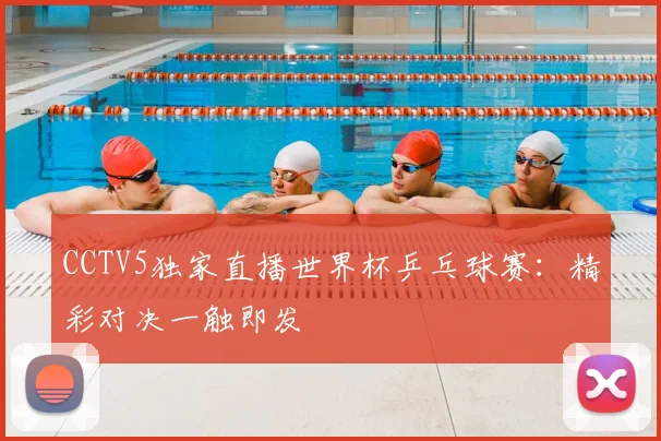 CCTV5独家直播世界杯乒乓球赛:精彩对决一触即发