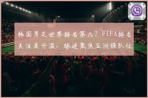 韩国男足世界排名第几？FIFA排名关注度升温，球迷聚焦亚洲强队位置变化