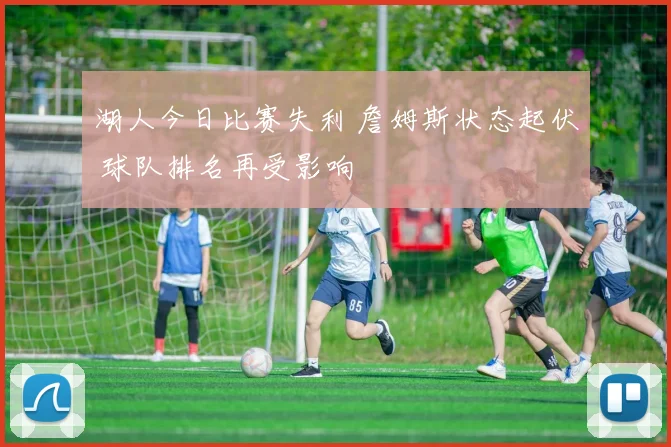 湖人今日比赛失利 詹姆斯状态起伏 球队排名再受影响