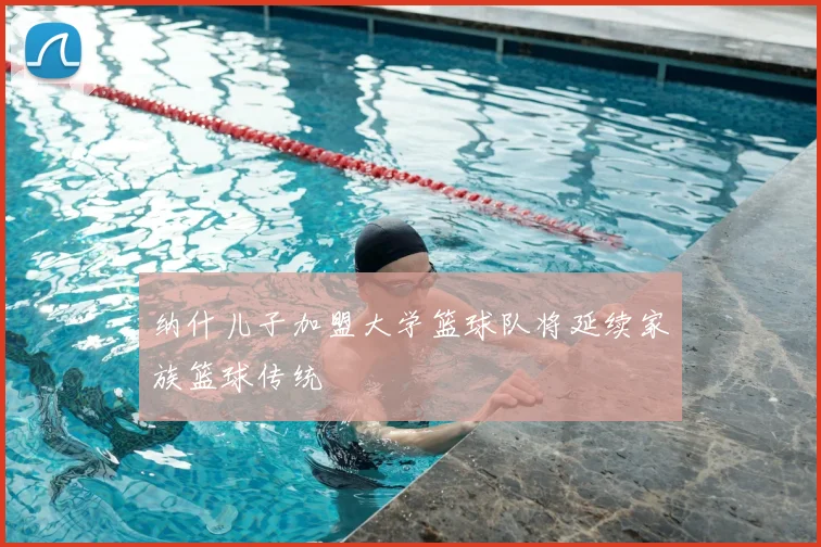 纳什儿子加盟大学篮球队将延续家族篮球传统