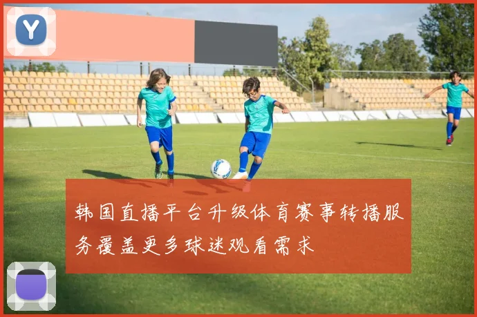 韩国直播平台升级体育赛事转播服务覆盖更多球迷观看需求