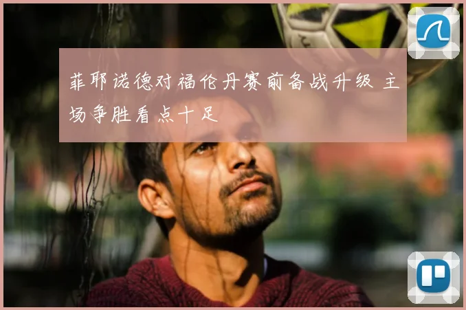 菲耶诺德对福伦丹赛前备战升级 主场争胜看点十足