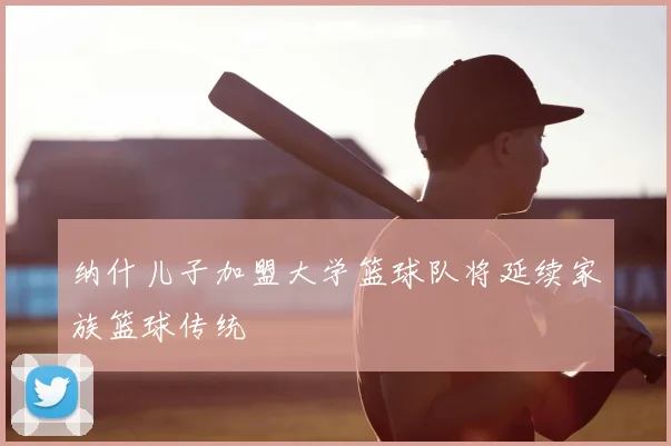 纳什儿子加盟大学篮球队将延续家族篮球传统