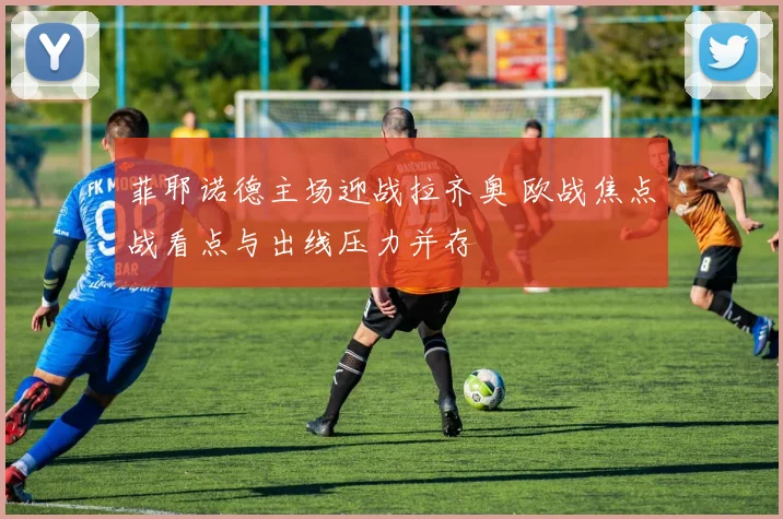 菲耶诺德主场迎战拉齐奥 欧战焦点战看点与出线压力并存