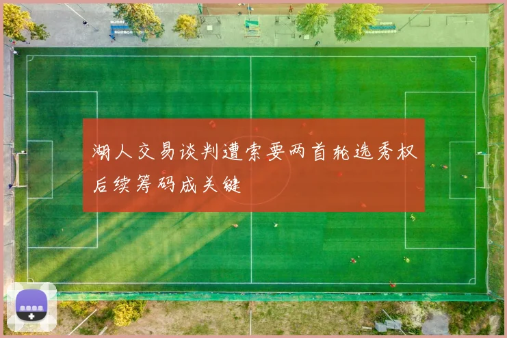 湖人交易谈判遭索要两首轮选秀权后续筹码成关键