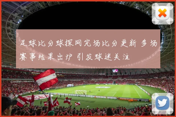 足球比分球探网完场比分更新 多场赛事结果出炉 引发球迷关注