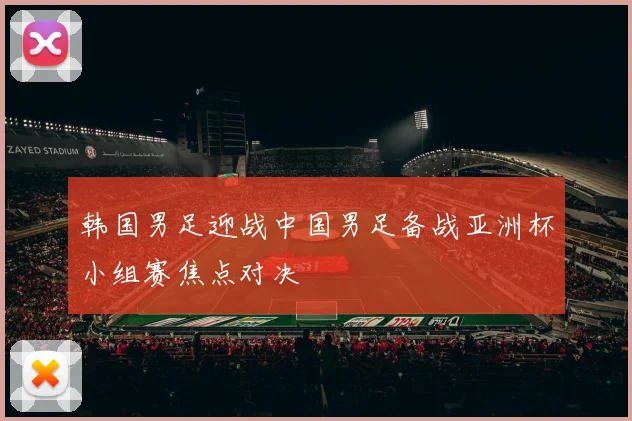 韩国男足迎战中国男足备战亚洲杯小组赛焦点对决